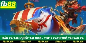 Bắn Cá Tam Quốc Tại FB88 - Top 5 Cách Trổ Tài Săn Cá